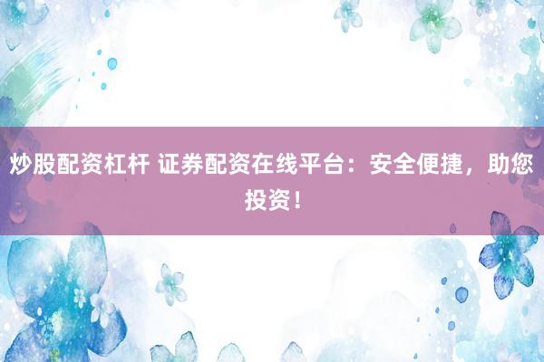 炒股配资杠杆 证券配资在线平台：安全便捷，助您投资！