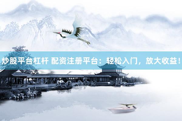 炒股平台杠杆 配资注册平台：轻松入门，放大收益！