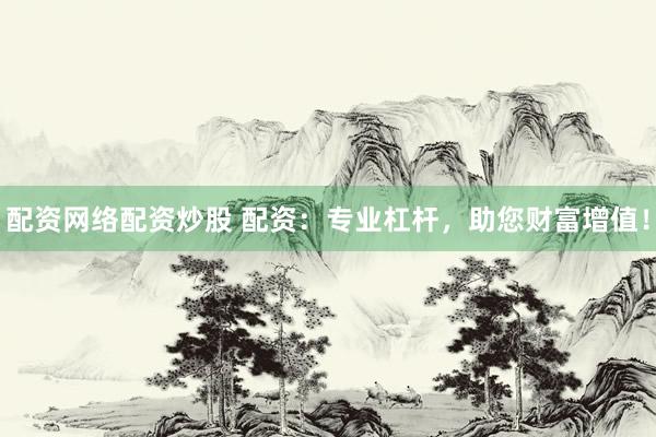 配资网络配资炒股 配资：专业杠杆，助您财富增值！