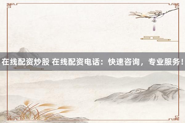 在线配资炒股 在线配资电话：快速咨询，专业服务！