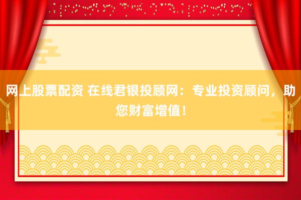 网上股票配资 在线君银投顾网：专业投资顾问，助您财富增值！