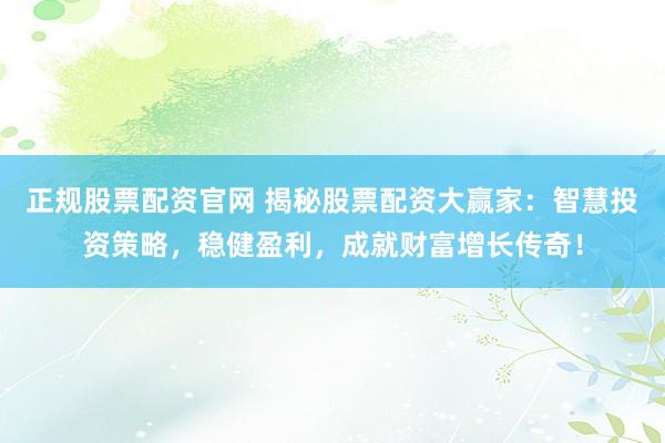 正规股票配资官网 揭秘股票配资大赢家：智慧投资策略，稳健盈利，成就财富增长传奇！