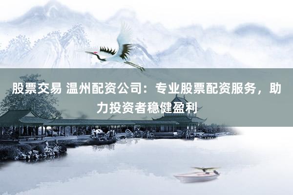 股票交易 温州配资公司：专业股票配资服务，助力投资者稳健盈利