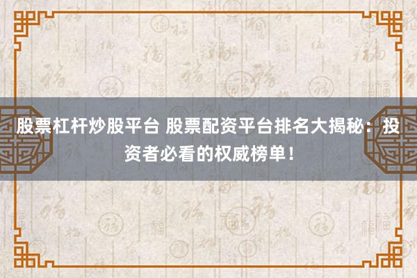 股票杠杆炒股平台 股票配资平台排名大揭秘：投资者必看的权威榜单！