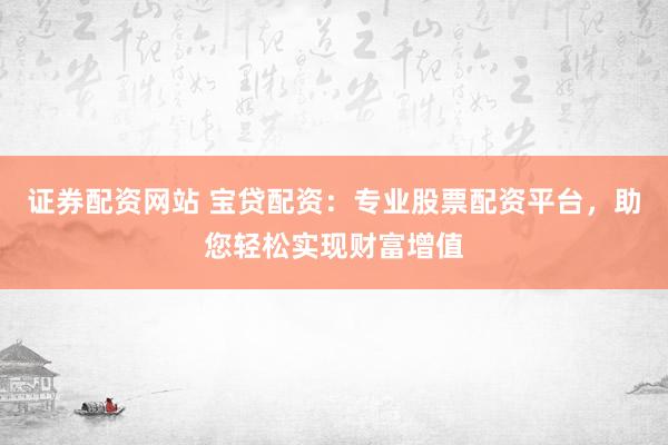 证券配资网站 宝贷配资：专业股票配资平台，助您轻松实现财富增值