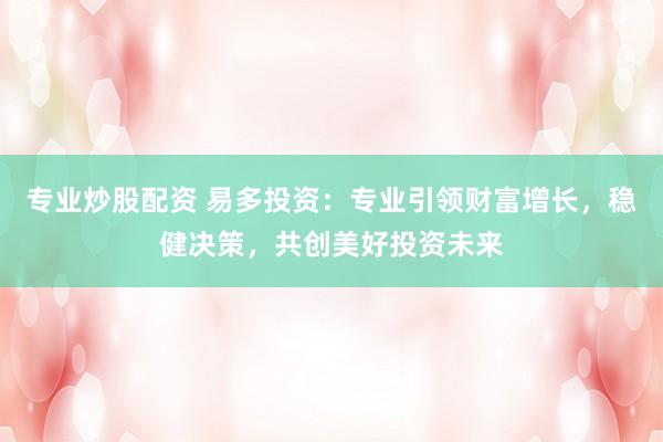 专业炒股配资 易多投资：专业引领财富增长，稳健决策，共创美好投资未来