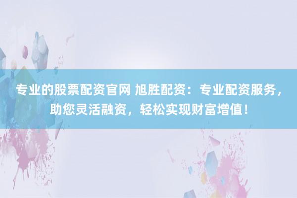专业的股票配资官网 旭胜配资:专业配资服务,助您灵活融资,轻松实现财富增值!