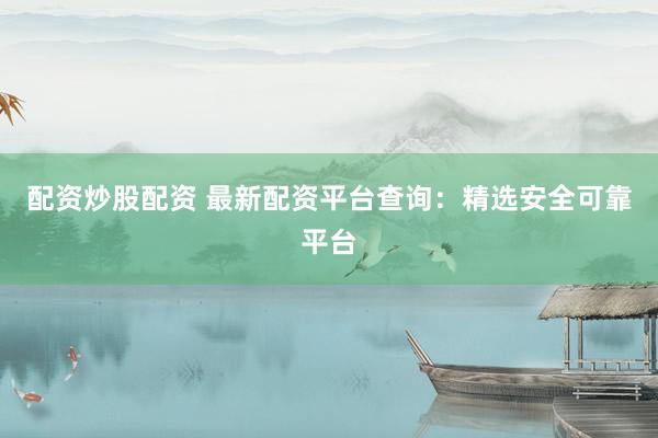 配资炒股配资 最新配资平台查询：精选安全可靠平台