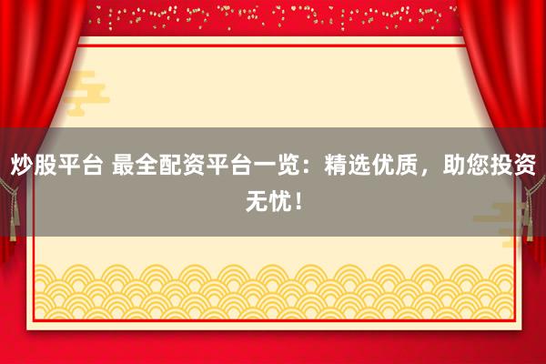 炒股平台 最全配资平台一览：精选优质，助您投资无忧！
