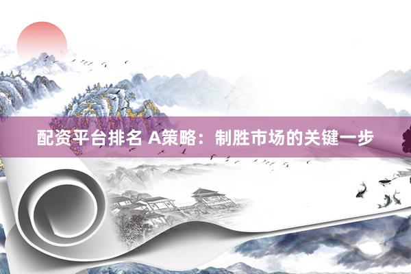 配资平台排名 A策略：制胜市场的关键一步