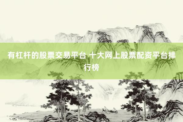 有杠杆的股票交易平台 十大网上股票配资平台排行榜