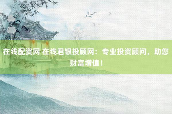 在线配资网 在线君银投顾网：专业投资顾问，助您财富增值！