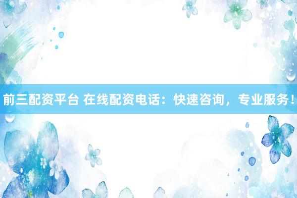 前三配资平台 在线配资电话：快速咨询，专业服务！