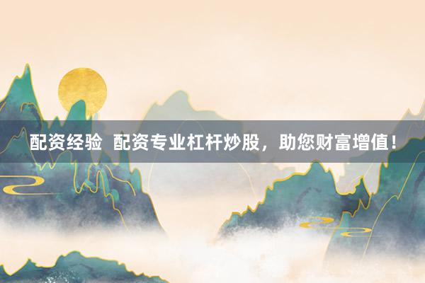 配资经验  配资专业杠杆炒股，助您财富增值！