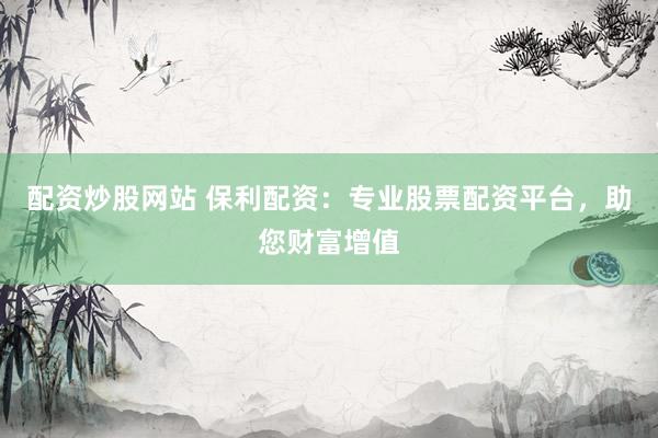 配资炒股网站 保利配资：专业股票配资平台，助您财富增值