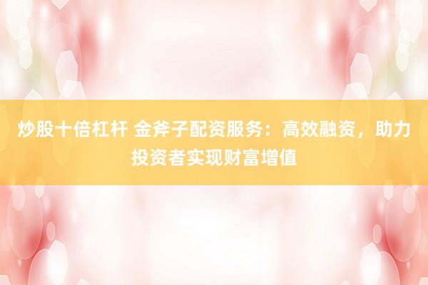 炒股十倍杠杆 金斧子配资服务:高效融资,助力投资者实现财富增值