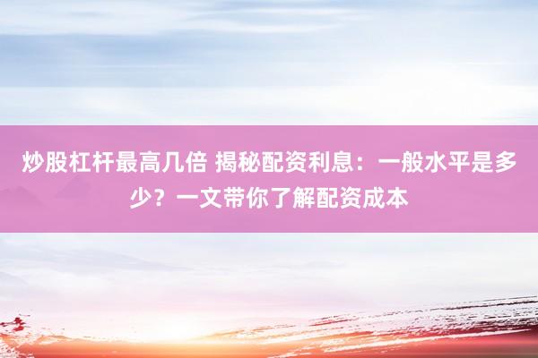 炒股杠杆最高几倍 揭秘配资利息:一般水平是多少?一文带你了解配资成本
