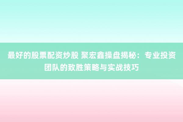 最好的股票配资炒股 聚宏鑫操盘揭秘:专业投资团队的致胜策略与实战技巧
