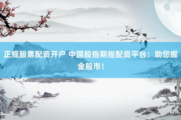 正规股票配资开户 中国股指期指配资平台:助您掘金股市!