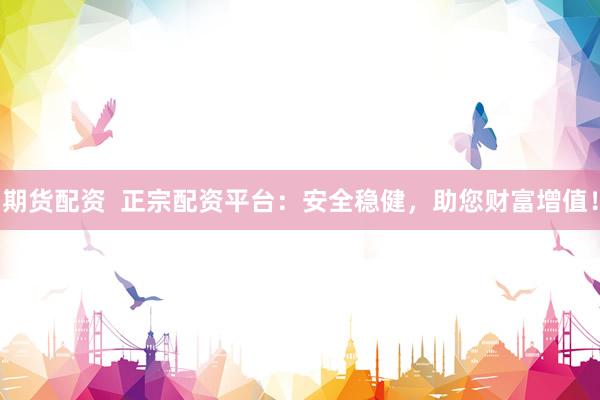 期货配资 正宗配资平台:安全稳健,助您财富增值!