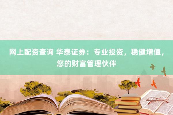 网上配资查询 华泰证券：专业投资，稳健增值，您的财富管理伙伴