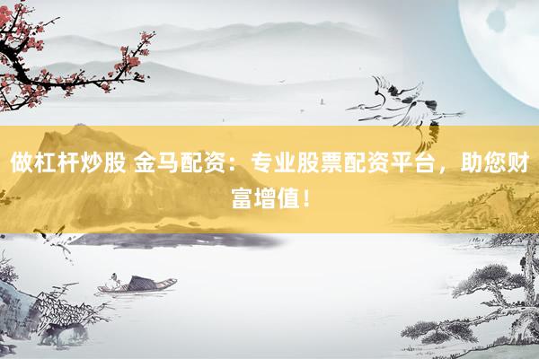 做杠杆炒股 金马配资：专业股票配资平台，助您财富增值！
