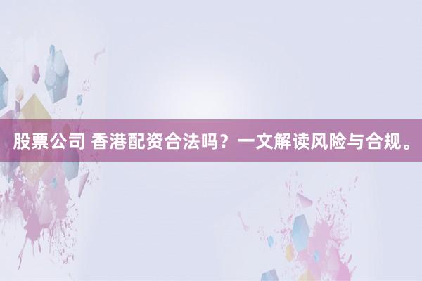 股票公司 香港配资合法吗？一文解读风险与合规。