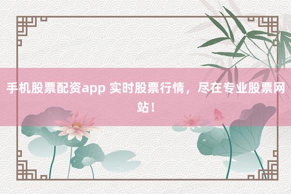 手机股票配资app 实时股票行情，尽在专业股票网站！