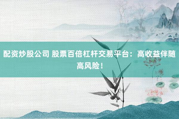 配资炒股公司 股票百倍杠杆交易平台：高收益伴随高风险！