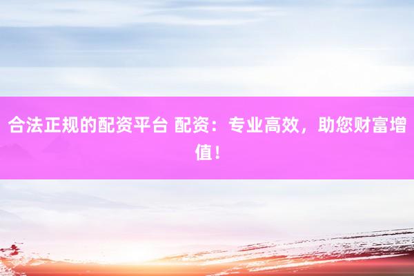合法正规的配资平台 配资：专业高效，助您财富增值！