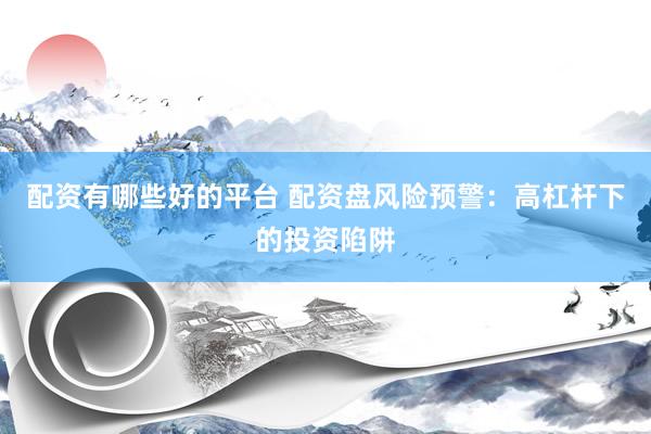 配资有哪些好的平台 配资盘风险预警：高杠杆下的投资陷阱