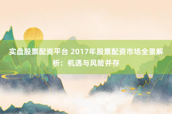 实盘股票配资平台 2017年股票配资市场全景解析：机遇与风险并存