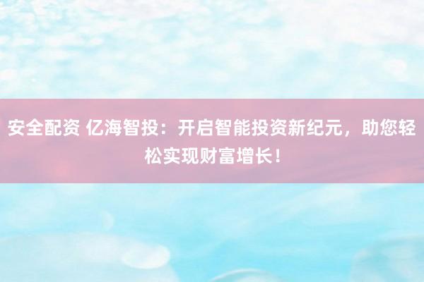安全配资 亿海智投：开启智能投资新纪元，助您轻松实现财富增长！
