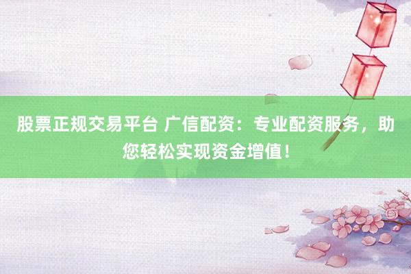 股票正规交易平台 广信配资：专业配资服务，助您轻松实现资金增值！