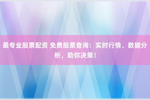最专业股票配资 免费股票查询：实时行情、数据分析，助你决策！