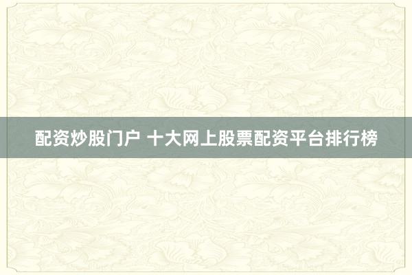 配资炒股门户 十大网上股票配资平台排行榜