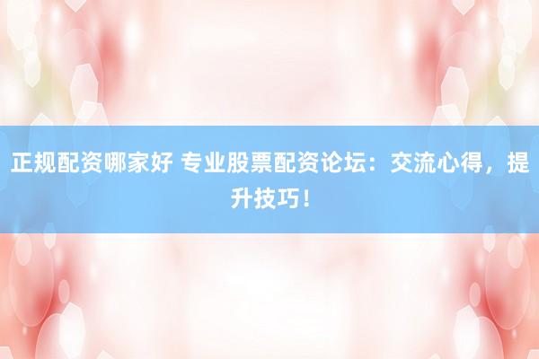 正规配资哪家好 专业股票配资论坛：交流心得，提升技巧！