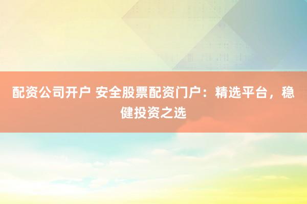 配资公司开户 安全股票配资门户：精选平台，稳健投资之选