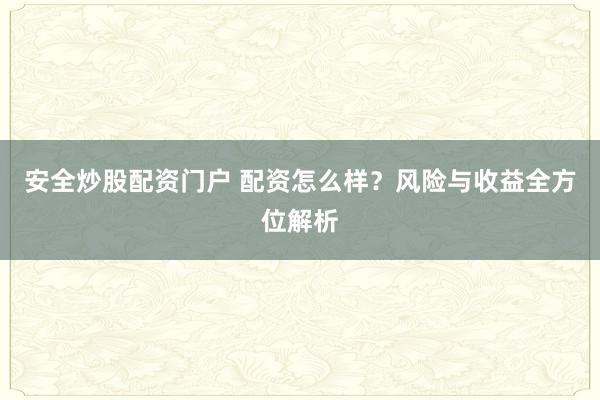 安全炒股配资门户 配资怎么样？风险与收益全方位解析