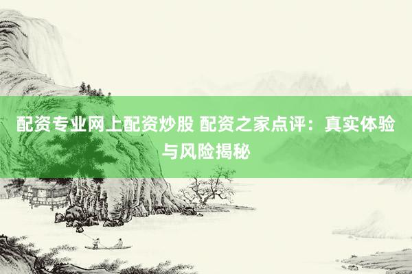 配资专业网上配资炒股 配资之家点评:真实体验与风险揭秘