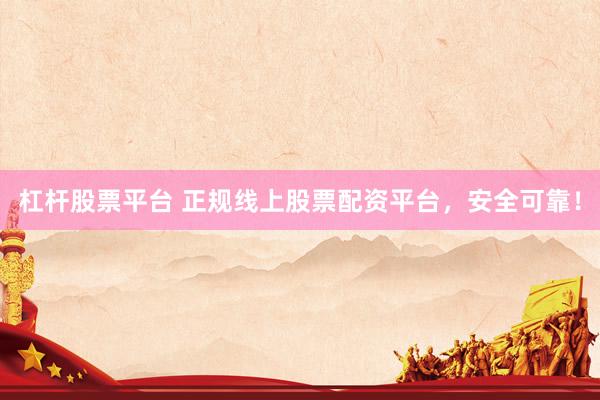 杠杆股票平台 正规线上股票配资平台，安全可靠！