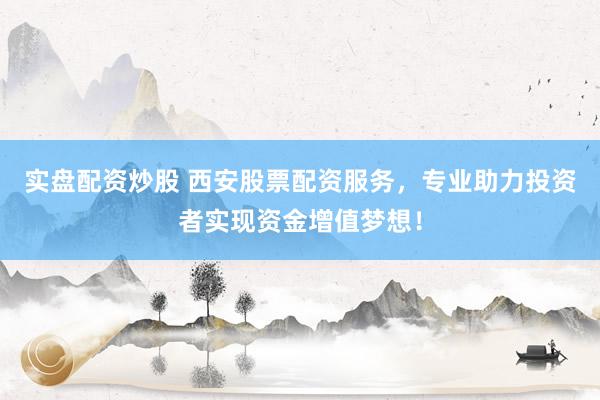 实盘配资炒股 西安股票配资服务，专业助力投资者实现资金增值梦想！