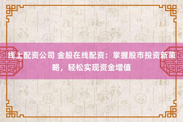 线上配资公司 金股在线配资：掌握股市投资新策略，轻松实现资金增值
