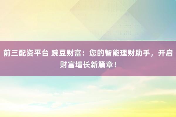 前三配资平台 豌豆财富：您的智能理财助手，开启财富增长新篇章！