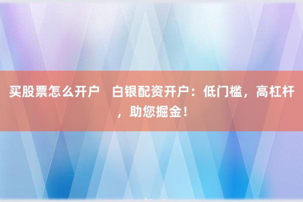 买股票怎么开户   白银配资开户：低门槛，高杠杆，助您掘金！