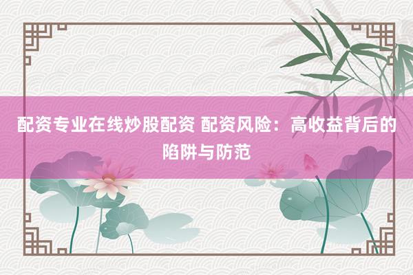 配资专业在线炒股配资 配资风险：高收益背后的陷阱与防范