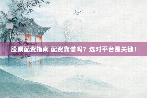 股票配资指南 配资靠谱吗？选对平台是关键！