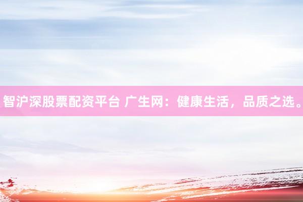 智沪深股票配资平台 广生网：健康生活，品质之选。