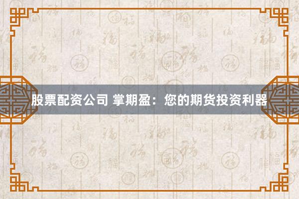 股票配资公司 掌期盈：您的期货投资利器