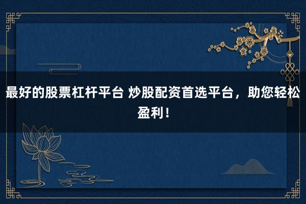 最好的股票杠杆平台 炒股配资首选平台，助您轻松盈利！